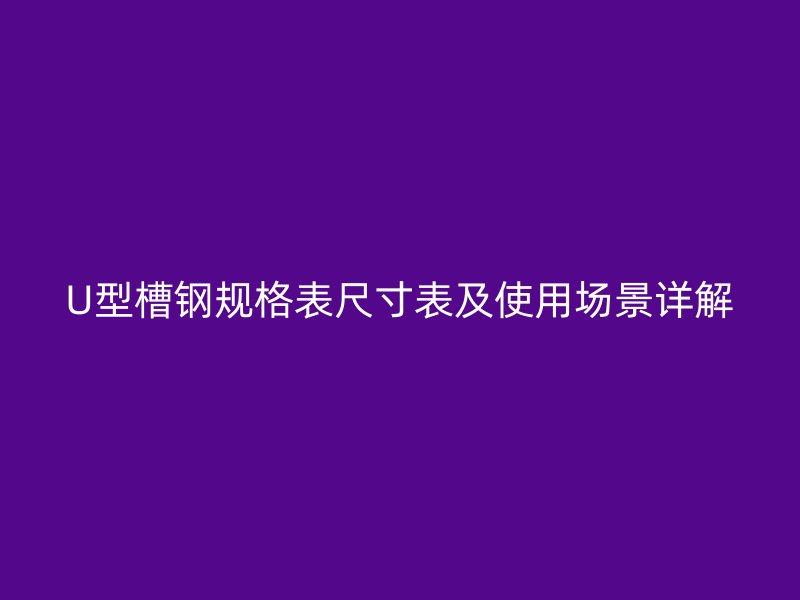 U型槽鋼規(guī)格表尺寸表及使用場(chǎng)景詳解