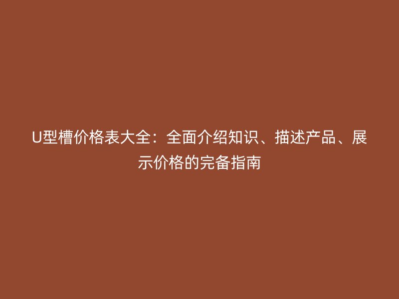 U型槽價(jià)格表大全：全面介紹知識、描述產(chǎn)品、展示價(jià)格的完備指南