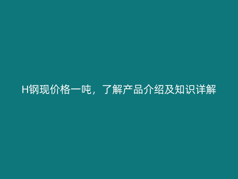 H鋼現(xiàn)價(jià)格一噸，了解產(chǎn)品介紹及知識(shí)詳解