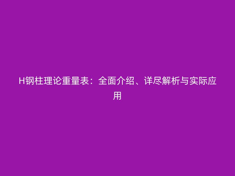 H鋼柱理論重量表：全面介紹、詳盡解析與實際應(yīng)用