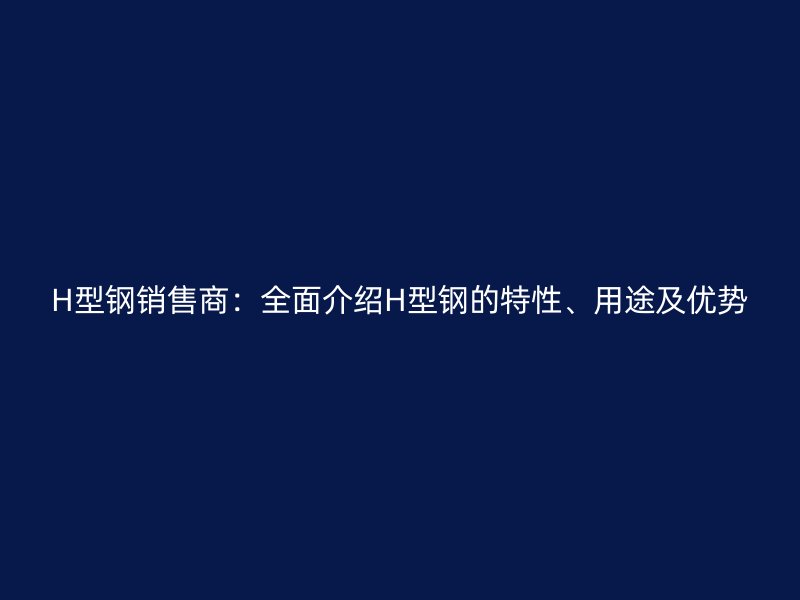 H型鋼銷售商：全面介紹H型鋼的特性、用途及優(yōu)勢(shì)