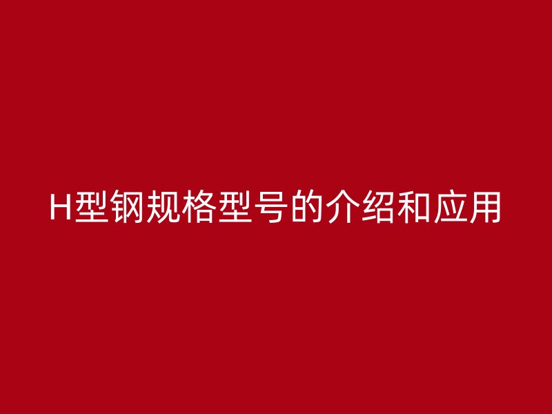 H型鋼規(guī)格型號(hào)的介紹和應(yīng)用