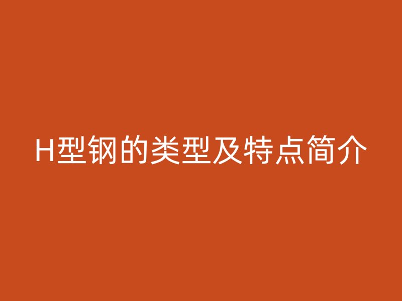 H型鋼的類型及特點簡介