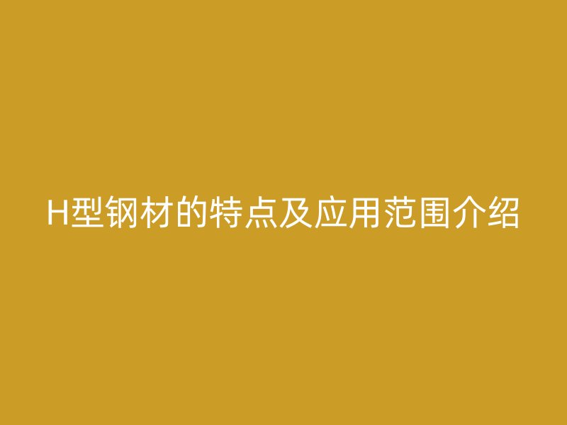 H型鋼材的特點(diǎn)及應(yīng)用范圍介紹
