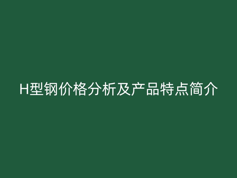 H型鋼價(jià)格分析及產(chǎn)品特點(diǎn)簡(jiǎn)介