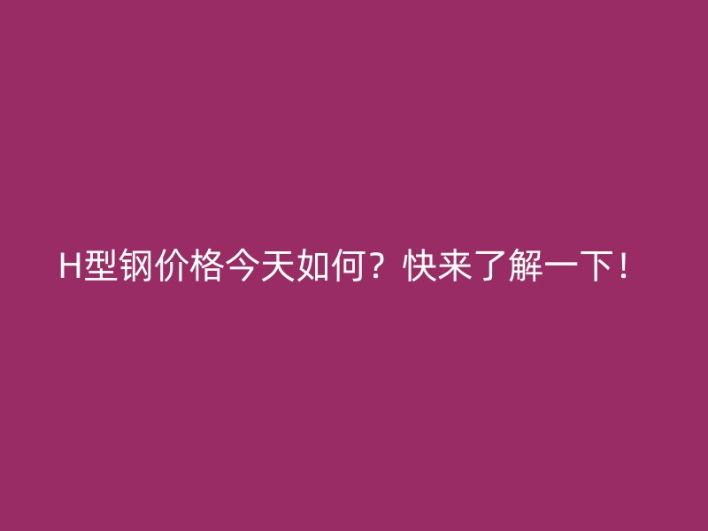 H型鋼價格今天如何？快來了解一下！