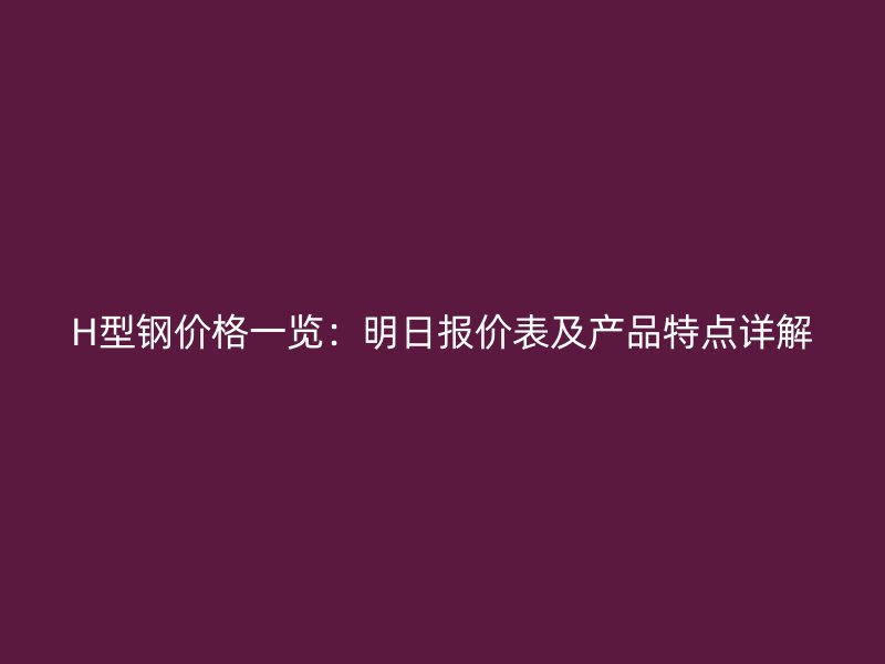 H型鋼價格一覽：明日報價表及產品特點詳解