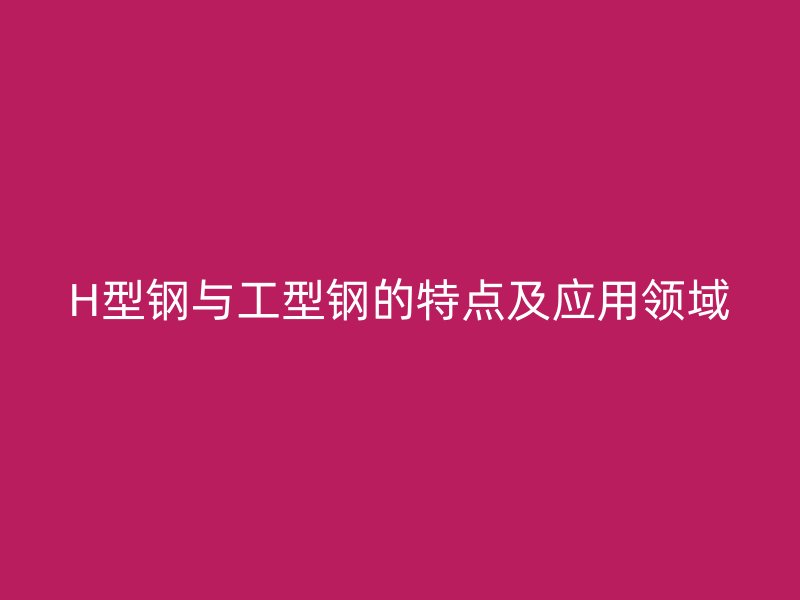 H型鋼與工型鋼的特點及應用領域