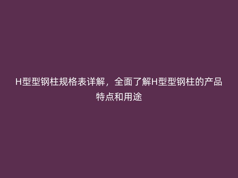 H型型鋼柱規(guī)格表詳解，全面了解H型型鋼柱的產(chǎn)品特點(diǎn)和用途