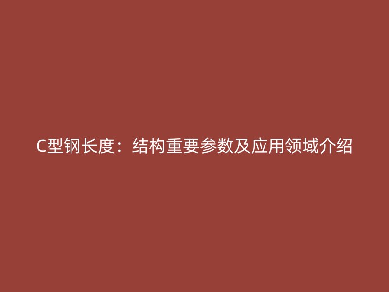 C型鋼長度：結(jié)構(gòu)重要參數(shù)及應(yīng)用領(lǐng)域介紹