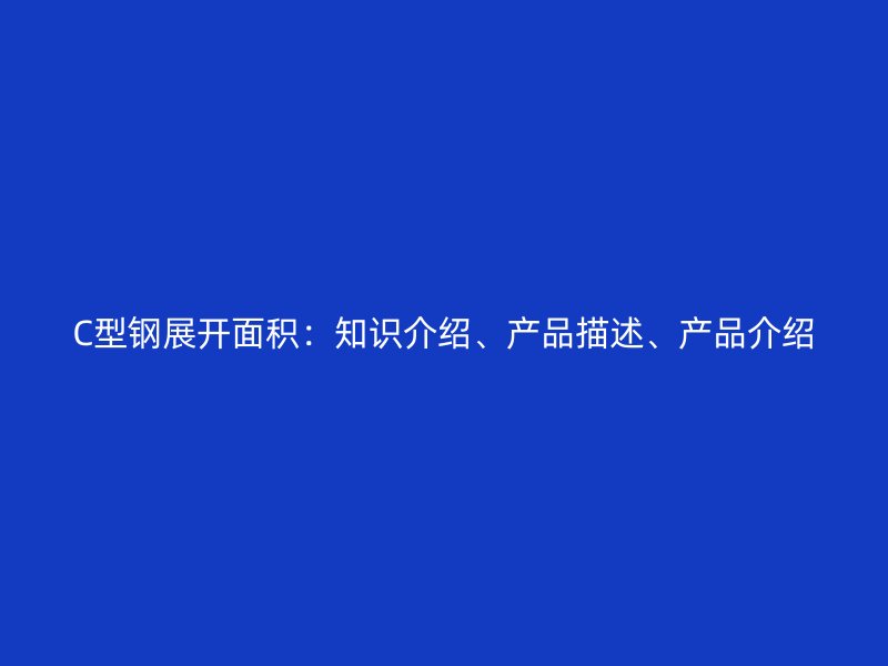 C型鋼展開面積：知識(shí)介紹、產(chǎn)品描述、產(chǎn)品介紹