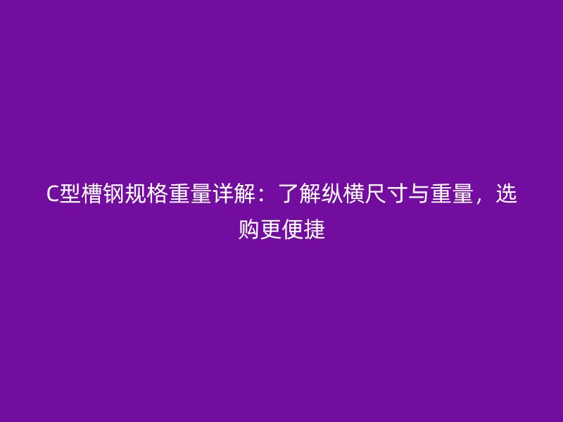 C型槽鋼規(guī)格重量詳解：了解縱橫尺寸與重量，選購更便捷