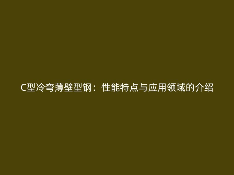 C型冷彎薄壁型鋼：性能特點(diǎn)與應(yīng)用領(lǐng)域的介紹