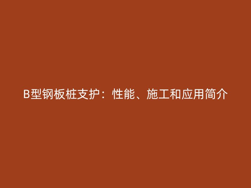 B型鋼板樁支護(hù)：性能、施工和應(yīng)用簡(jiǎn)介