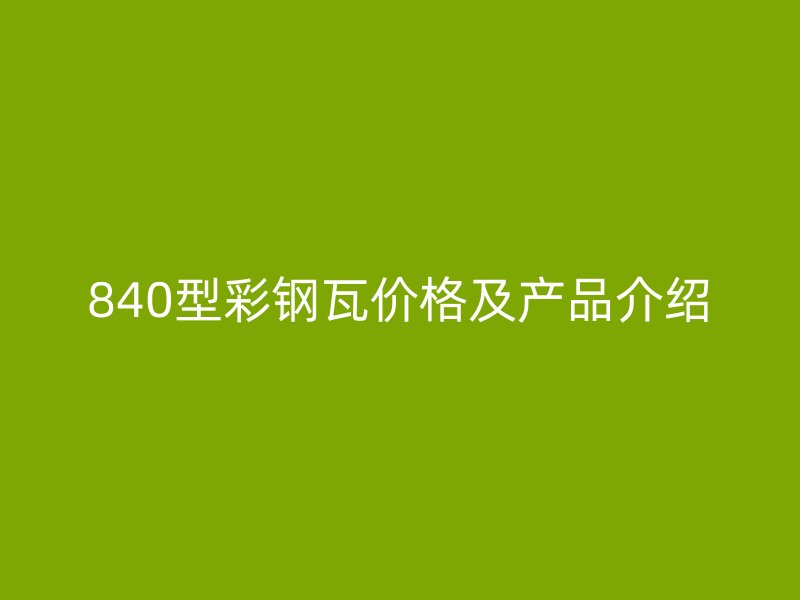 840型彩鋼瓦價(jià)格及產(chǎn)品介紹