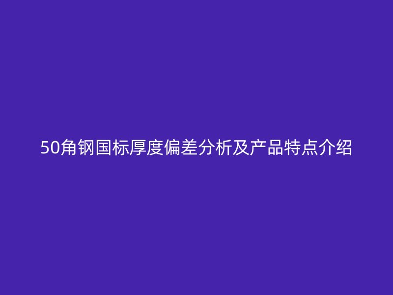 50角鋼國標(biāo)厚度偏差分析及產(chǎn)品特點(diǎn)介紹