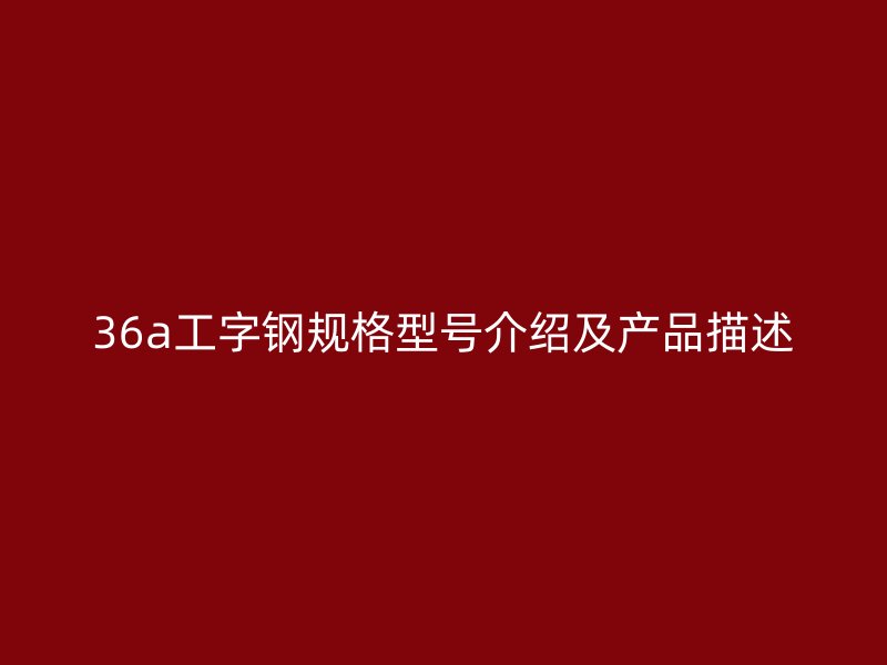 36a工字鋼規(guī)格型號(hào)介紹及產(chǎn)品描述