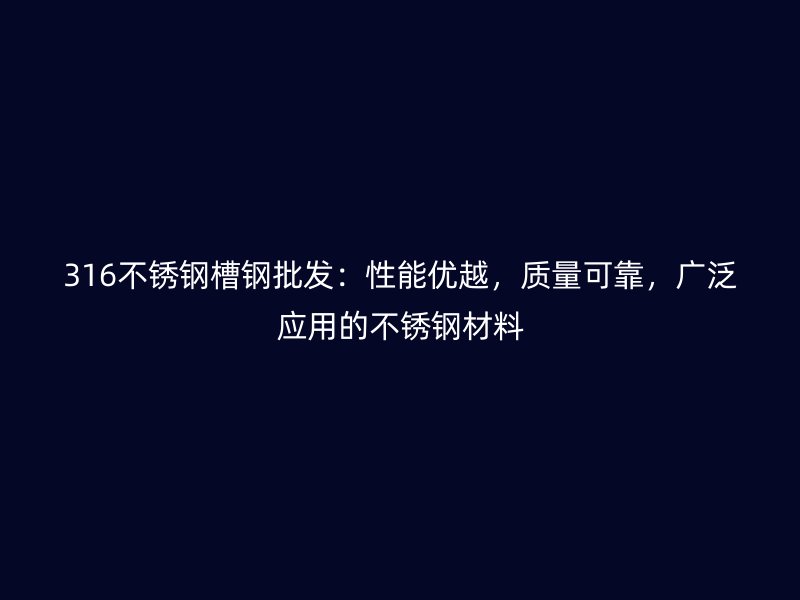 316不銹鋼槽鋼批發(fā)：性能優(yōu)越，質(zhì)量可靠，廣泛應(yīng)用的不銹鋼材料