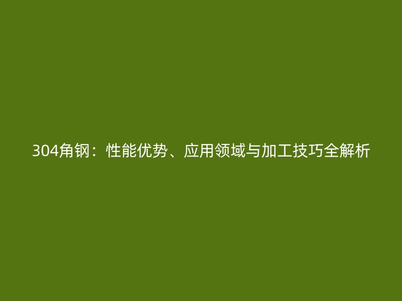 304角鋼：性能優(yōu)勢、應(yīng)用領(lǐng)域與加工技巧全解析