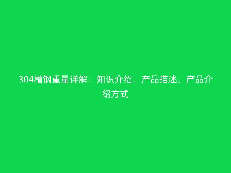 304槽鋼重量詳解：知識(shí)介紹、產(chǎn)品描述、產(chǎn)品介紹方式