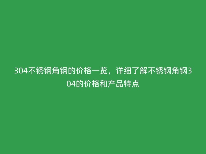 304不銹鋼角鋼的價格一覽，詳細了解不銹鋼角鋼304的價格和產(chǎn)品特點
