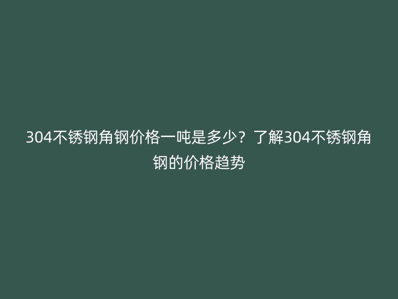304不銹鋼角鋼價格一噸是多少？了解304不銹鋼角鋼的價格趨勢