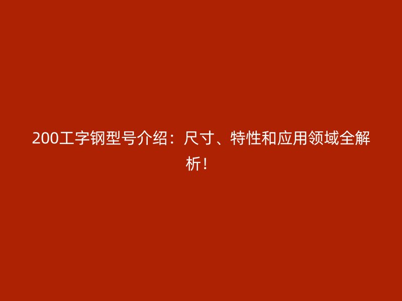 200工字鋼型號(hào)介紹：尺寸、特性和應(yīng)用領(lǐng)域全解析！