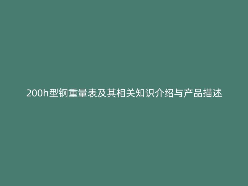 200h型鋼重量表及其相關(guān)知識介紹與產(chǎn)品描述