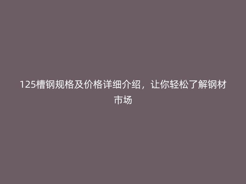 125槽鋼規(guī)格及價(jià)格詳細(xì)介紹，讓你輕松了解鋼材市場(chǎng)