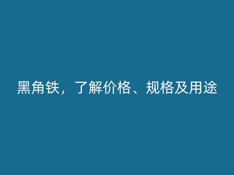 黑角鐵，了解價格、規(guī)格及用途