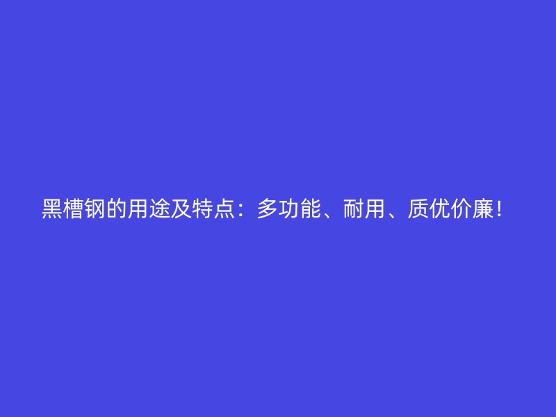 黑槽鋼的用途及特點：多功能、耐用、質優(yōu)價廉！