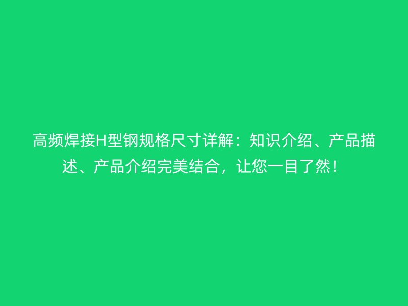 高頻焊接H型鋼規(guī)格尺寸詳解：知識介紹、產(chǎn)品描述、產(chǎn)品介紹完美結(jié)合，讓您一目了然！