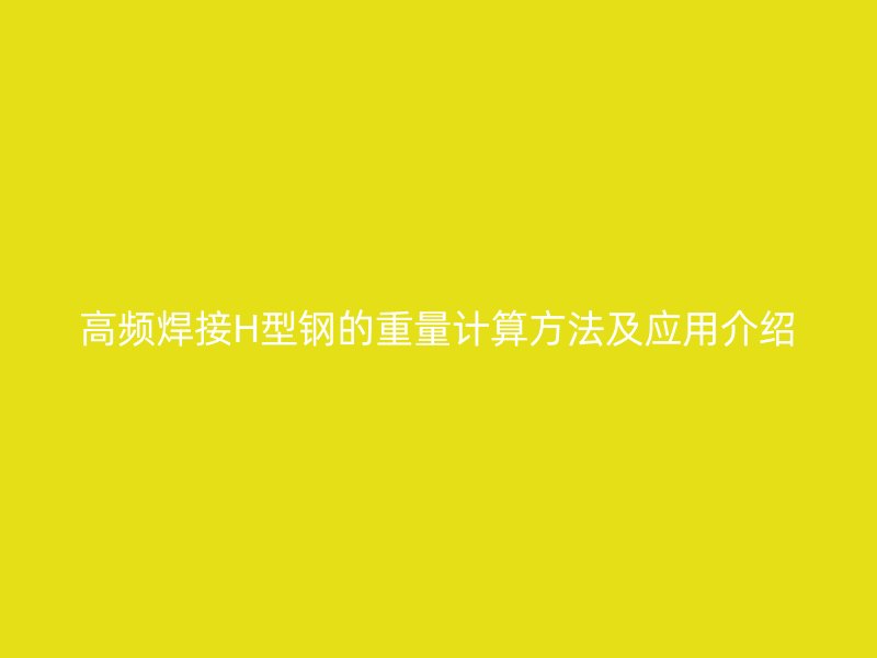 高頻焊接H型鋼的重量計算方法及應(yīng)用介紹