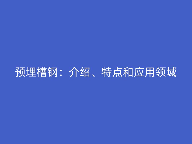 預(yù)埋槽鋼：介紹、特點和應(yīng)用領(lǐng)域