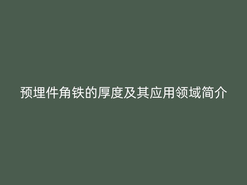 預(yù)埋件角鐵的厚度及其應(yīng)用領(lǐng)域簡(jiǎn)介