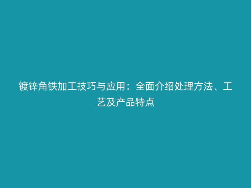 鍍鋅角鐵加工技巧與應(yīng)用：全面介紹處理方法、工藝及產(chǎn)品特點(diǎn)
