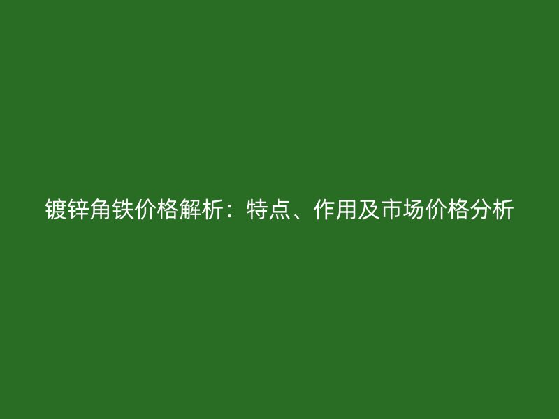 鍍鋅角鐵價格解析：特點、作用及市場價格分析