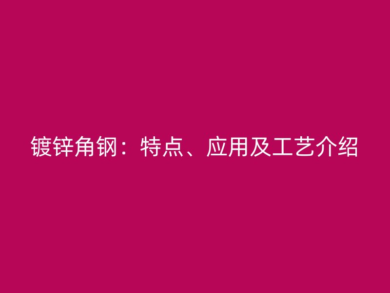 鍍鋅角鋼：特點(diǎn)、應(yīng)用及工藝介紹