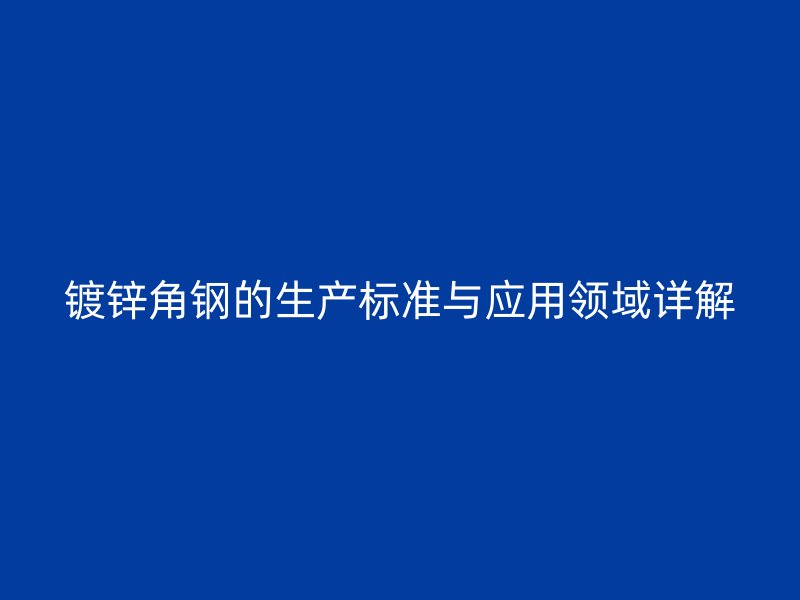 鍍鋅角鋼的生產(chǎn)標(biāo)準(zhǔn)與應(yīng)用領(lǐng)域詳解