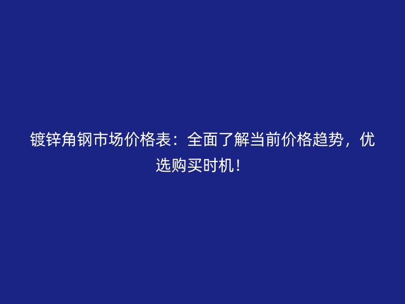 鍍鋅角鋼市場價(jià)格表：全面了解當(dāng)前價(jià)格趨勢，優(yōu)選購買時(shí)機(jī)！
