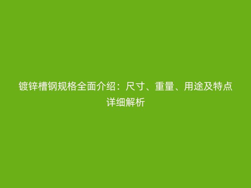 鍍鋅槽鋼規(guī)格全面介紹：尺寸、重量、用途及特點(diǎn)詳細(xì)解析