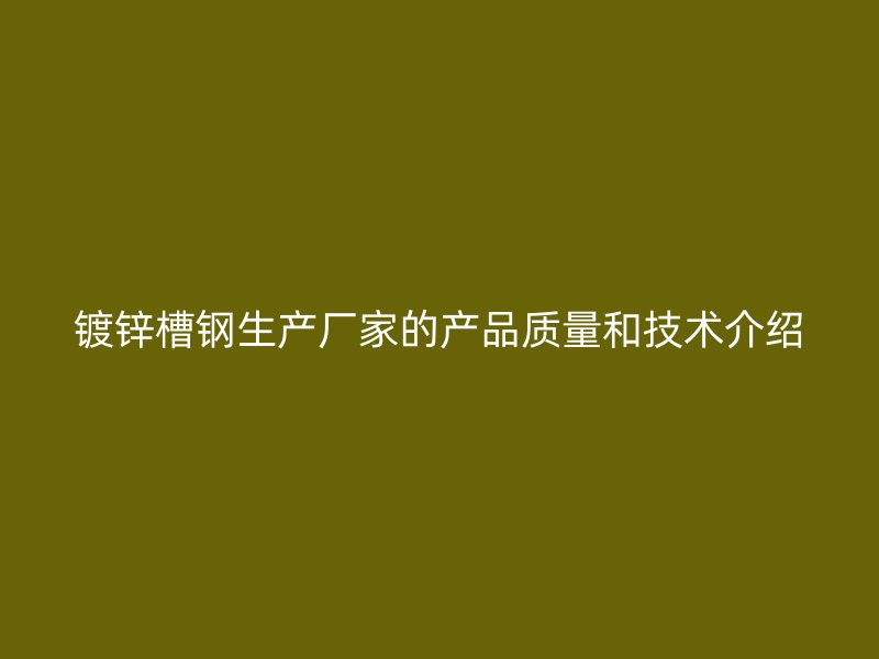 鍍鋅槽鋼生產廠家的產品質量和技術介紹