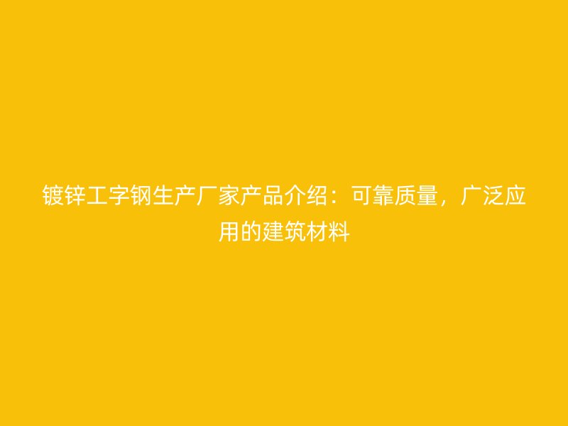 鍍鋅工字鋼生產(chǎn)廠家產(chǎn)品介紹：可靠質(zhì)量，廣泛應(yīng)用的建筑材料