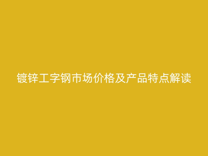 鍍鋅工字鋼市場(chǎng)價(jià)格及產(chǎn)品特點(diǎn)解讀