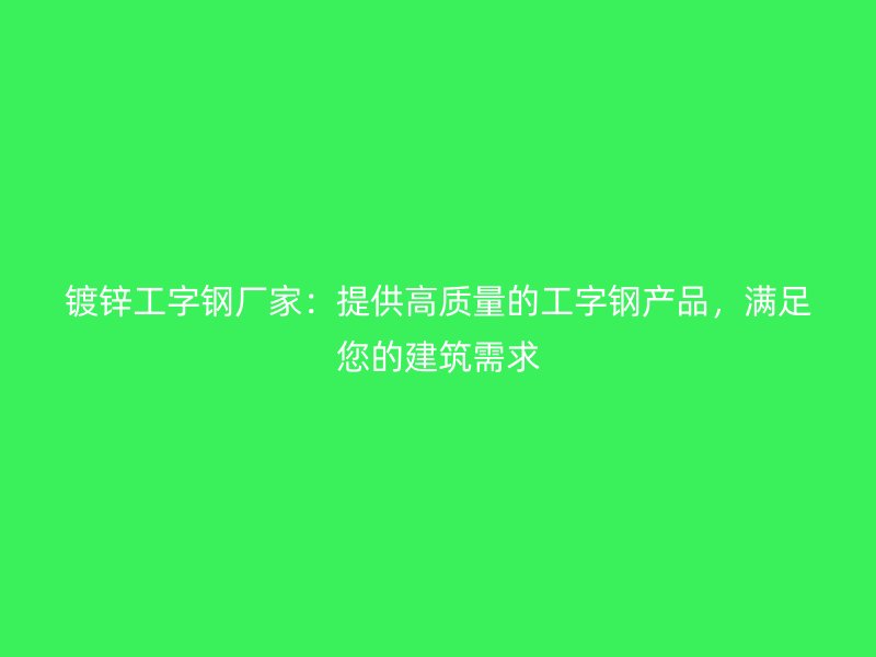 鍍鋅工字鋼廠家：提供高質(zhì)量的工字鋼產(chǎn)品，滿足您的建筑需求