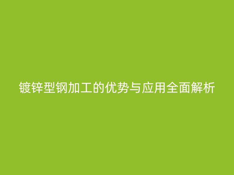 鍍鋅型鋼加工的優(yōu)勢(shì)與應(yīng)用全面解析