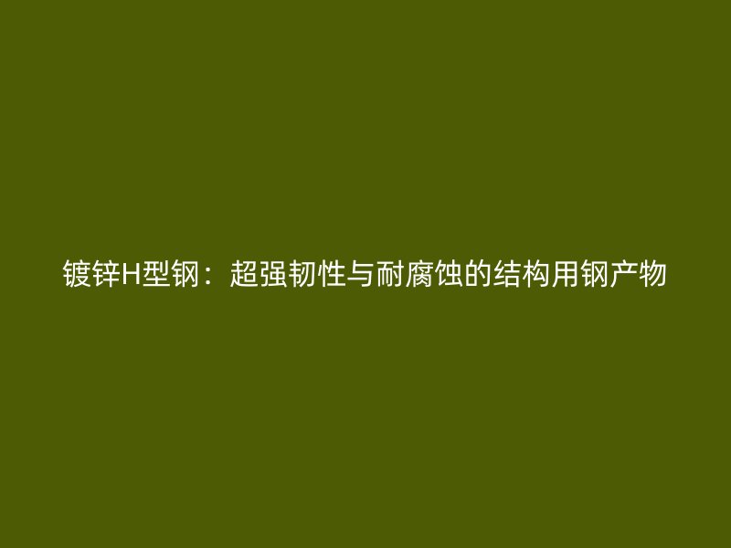 鍍鋅H型鋼：超強(qiáng)韌性與耐腐蝕的結(jié)構(gòu)用鋼產(chǎn)物