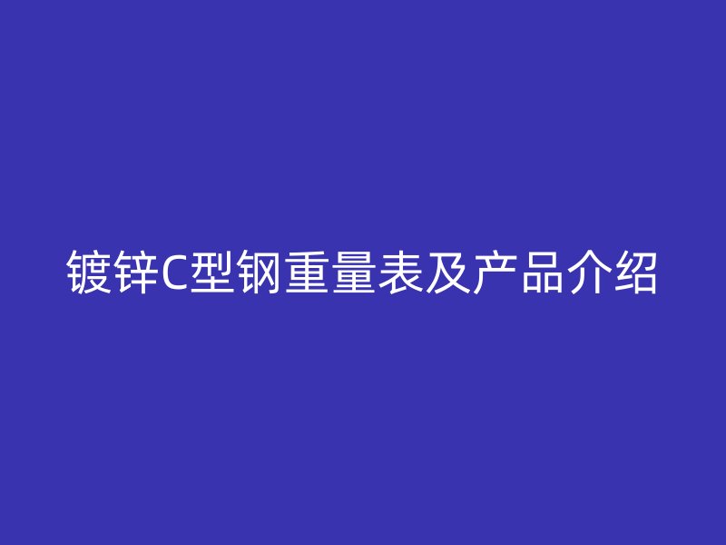 鍍鋅C型鋼重量表及產(chǎn)品介紹