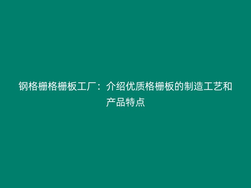 鋼格柵格柵板工廠：介紹優(yōu)質(zhì)格柵板的制造工藝和產(chǎn)品特點