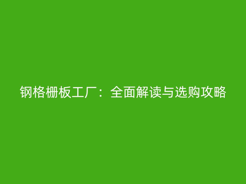 鋼格柵板工廠：全面解讀與選購攻略
